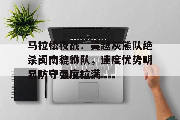 开云智能平台 马拉松夜战：吴越灰熊队绝杀闽南貔貅队，速度优势明显防守强度拉满